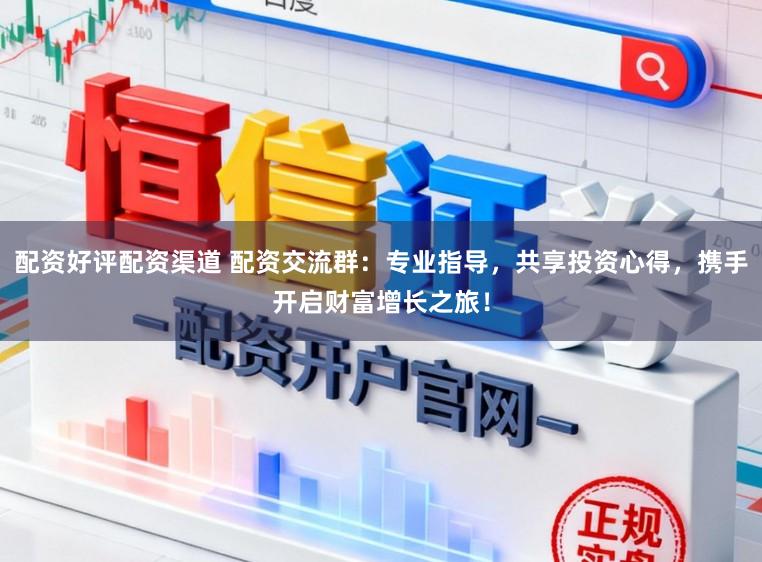 配资好评配资渠道 配资交流群：专业指导，共享投资心得，携手开启财富增长之旅！