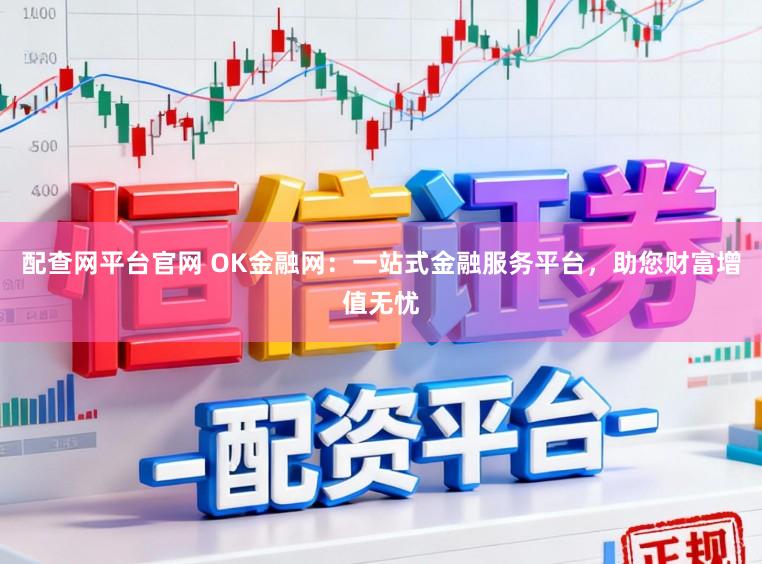 配查网平台官网 OK金融网：一站式金融服务平台，助您财富增值无忧