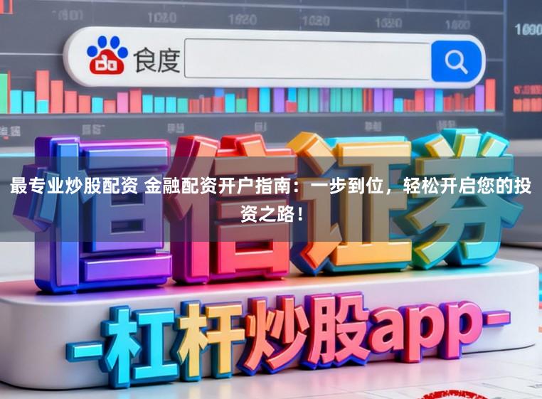 最专业炒股配资 金融配资开户指南：一步到位，轻松开启您的投资之路！