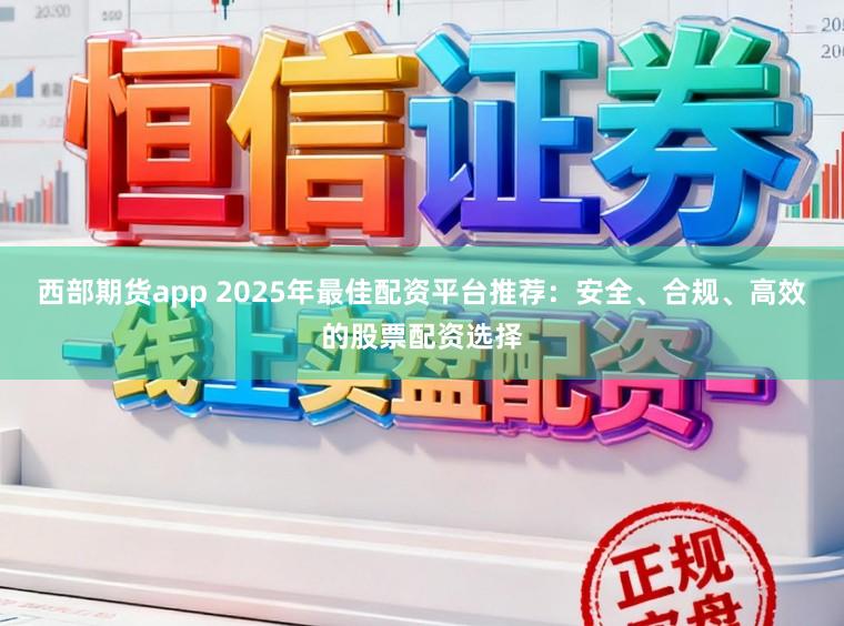 西部期货app 2025年最佳配资平台推荐：安全、合规、高效的股票配资选择