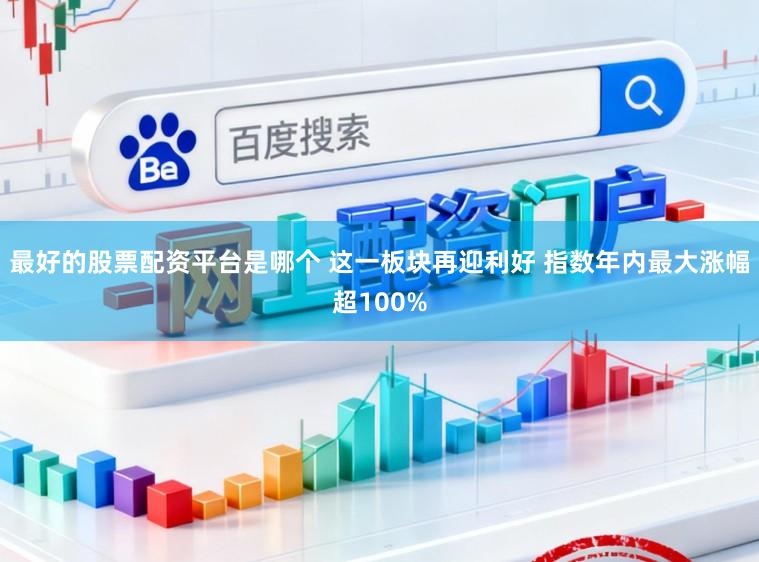 最好的股票配资平台是哪个 这一板块再迎利好 指数年内最大涨幅超100%