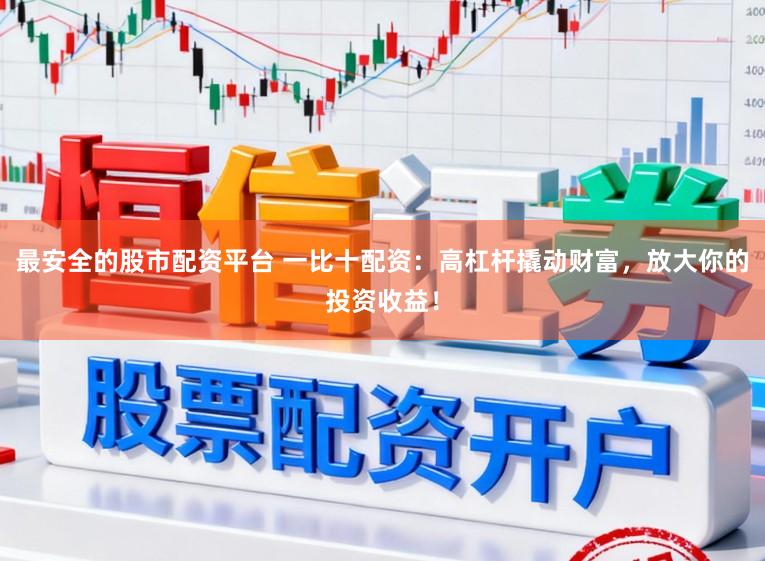 最安全的股市配资平台 一比十配资：高杠杆撬动财富，放大你的投资收益！