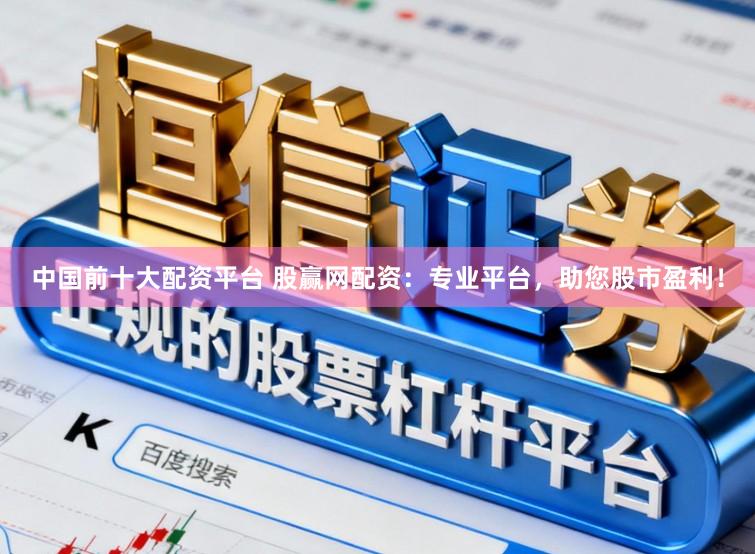 中国前十大配资平台 股赢网配资：专业平台，助您股市盈利！
