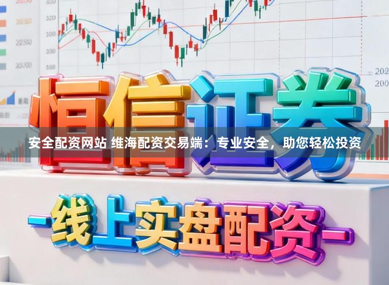 安全配资网站 维海配资交易端：专业安全，助您轻松投资