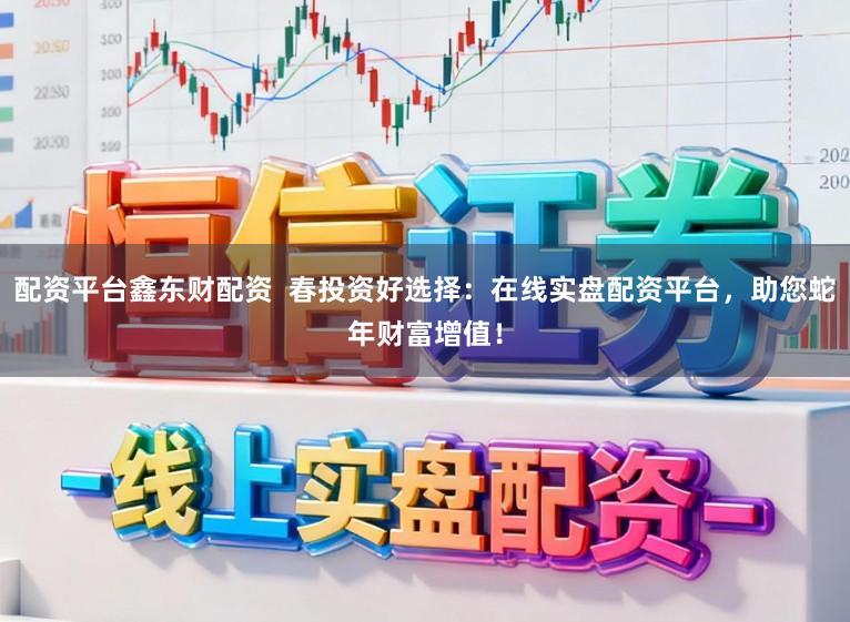 配资平台鑫东财配资  春投资好选择：在线实盘配资平台，助您蛇年财富增值！