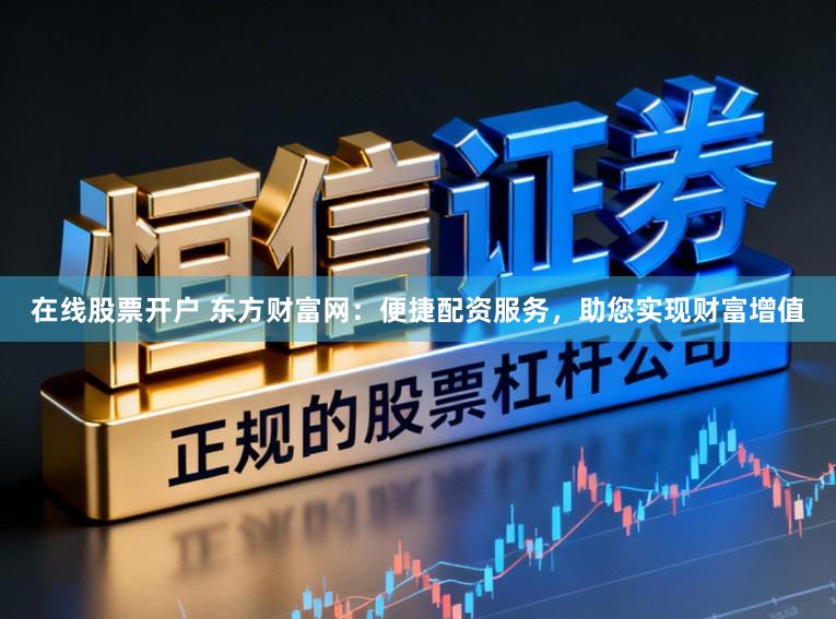 在线股票开户 东方财富网：便捷配资服务，助您实现财富增值