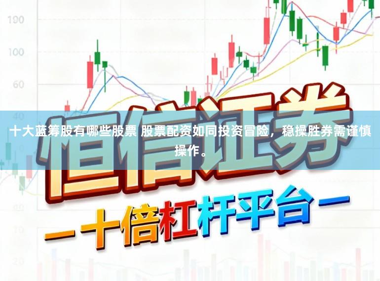 十大蓝筹股有哪些股票 股票配资如同投资冒险，稳操胜券需谨慎操作。
