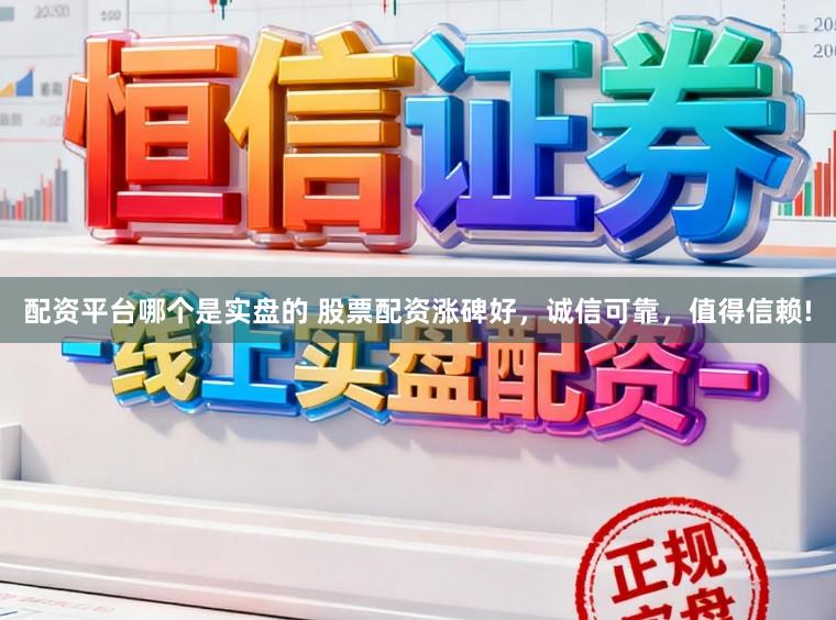 配资平台哪个是实盘的 股票配资涨碑好，诚信可靠，值得信赖!