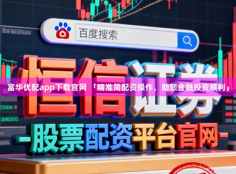富华优配app下载官网 「精准简配资操作，助您金融投资顺利」