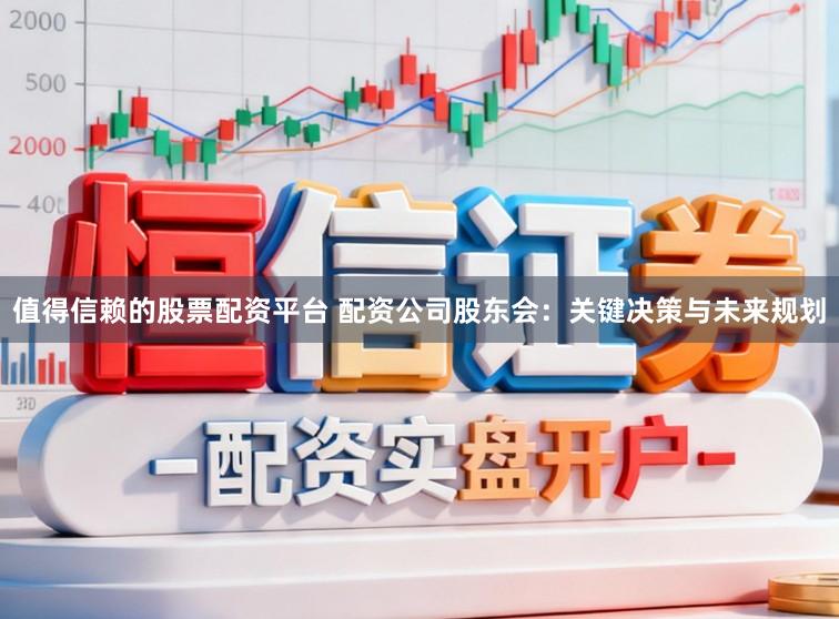 值得信赖的股票配资平台 配资公司股东会：关键决策与未来规划