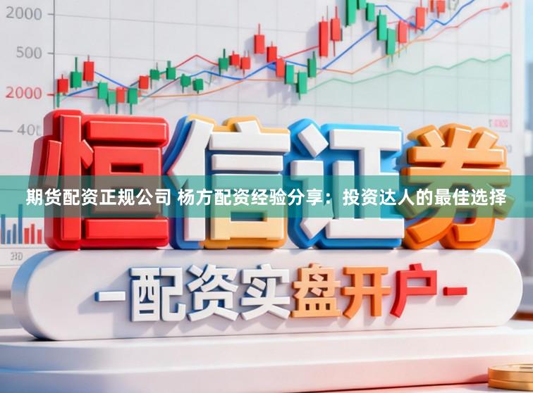 期货配资正规公司 杨方配资经验分享：投资达人的最佳选择