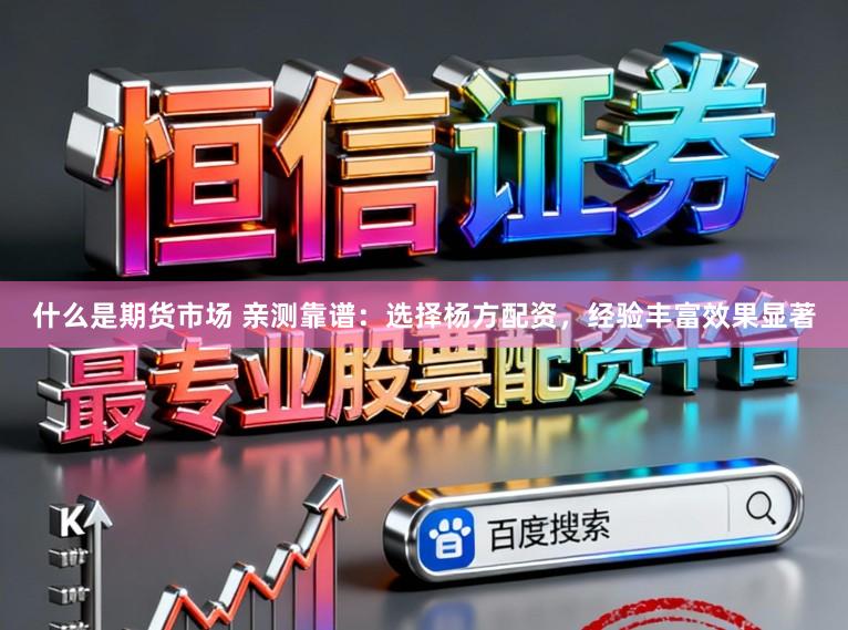 什么是期货市场 亲测靠谱：选择杨方配资，经验丰富效果显著
