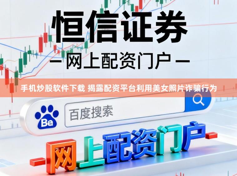 手机炒股软件下载 揭露配资平台利用美女照片诈骗行为