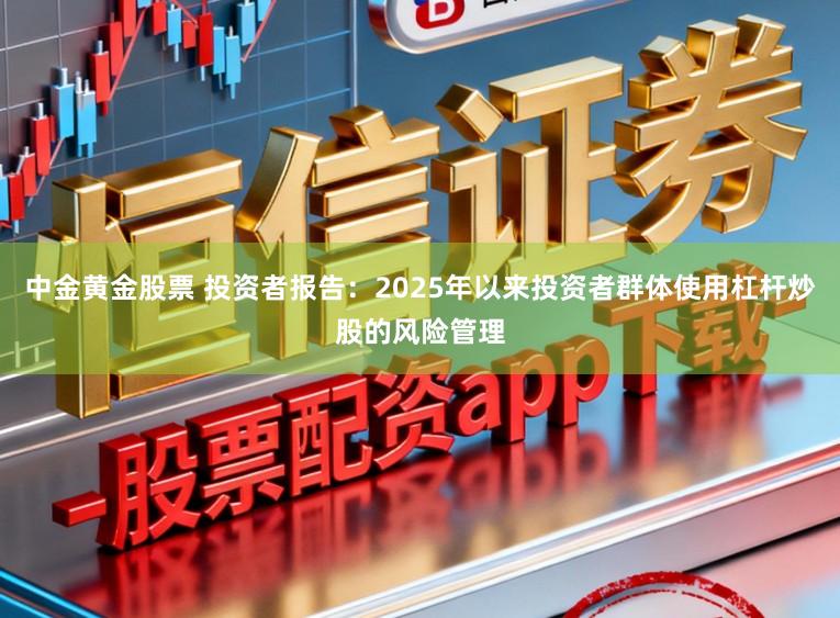 中金黄金股票 投资者报告：2025年以来投资者群体使用杠杆炒股的风险管理