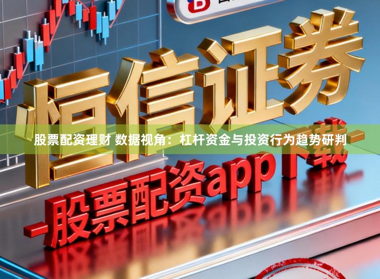 股票配资理财 数据视角：杠杆资金与投资行为趋势研判