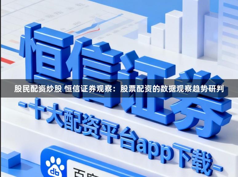 股民配资炒股 恒信证券观察：股票配资的数据观察趋势研判