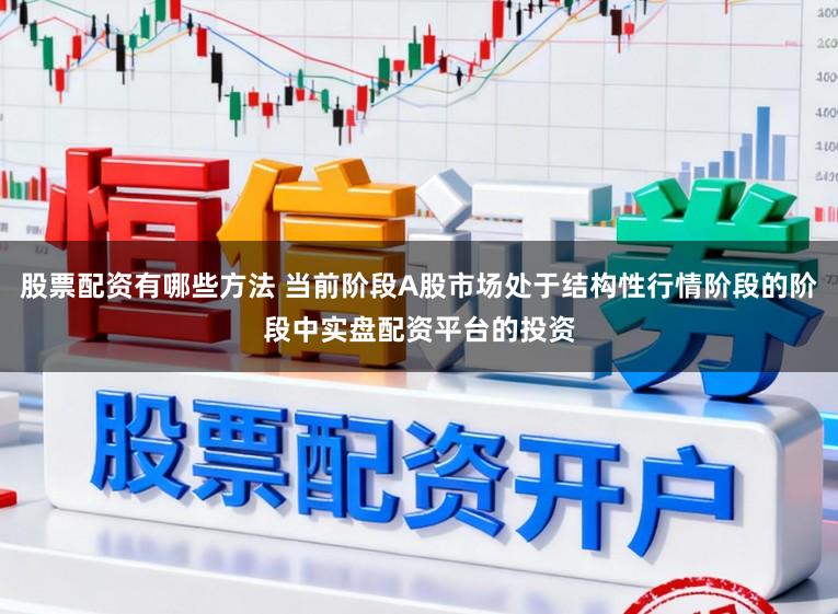 股票配资有哪些方法 当前阶段A股市场处于结构性行情阶段的阶段中实盘配资平台的投资