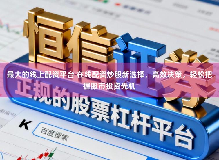 最大的线上配资平台 在线配资炒股新选择，高效决策，轻松把握股市投资先机